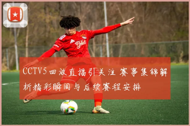 CCTV5回放直播引关注 赛事集锦解析精彩瞬间与后续赛程安排