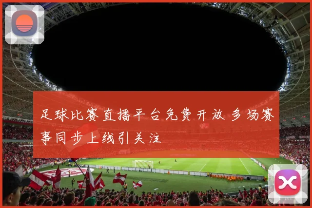 足球比赛直播平台免费开放 多场赛事同步上线引关注