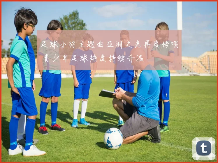足球小将主题曲亚洲之光再度传唱 青少年足球热度持续升温