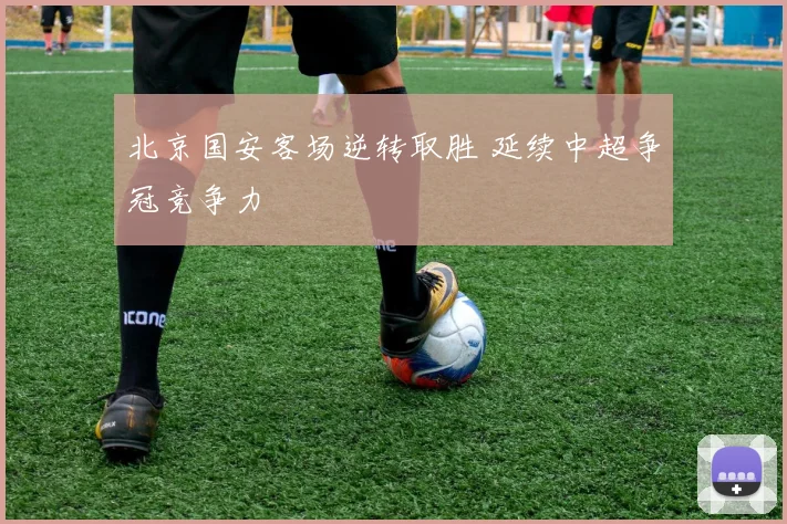 北京国安客场逆转取胜 延续中超争冠竞争力