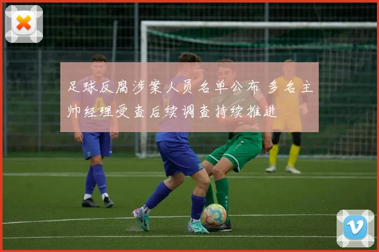 足球反腐涉案人员名单公布 多名主帅经理受查后续调查持续推进