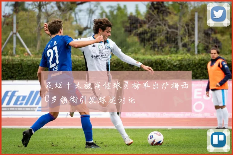 足坛十大被高估球员榜单出炉梅西C罗领衔引发球迷讨论