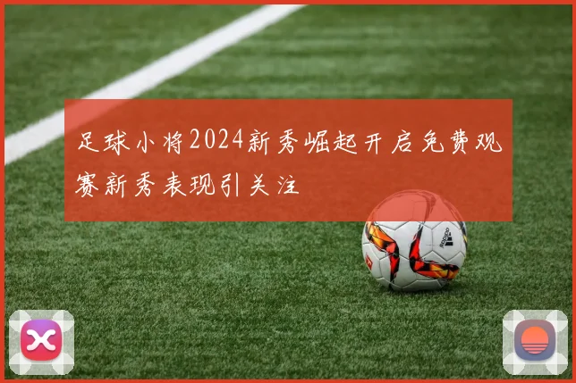 足球小将2024新秀崛起开启免费观赛新秀表现引关注