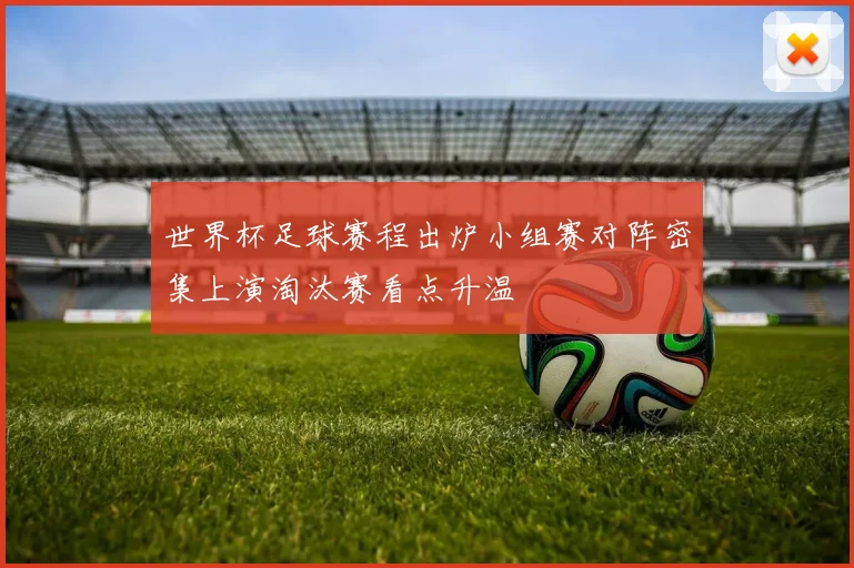 世界杯足球赛程出炉小组赛对阵密集上演淘汰赛看点升温