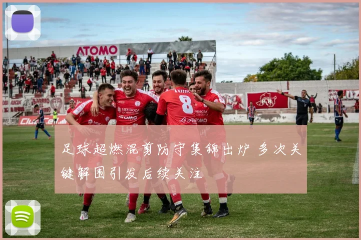 足球超燃混剪防守集锦出炉 多次关键解围引发后续关注