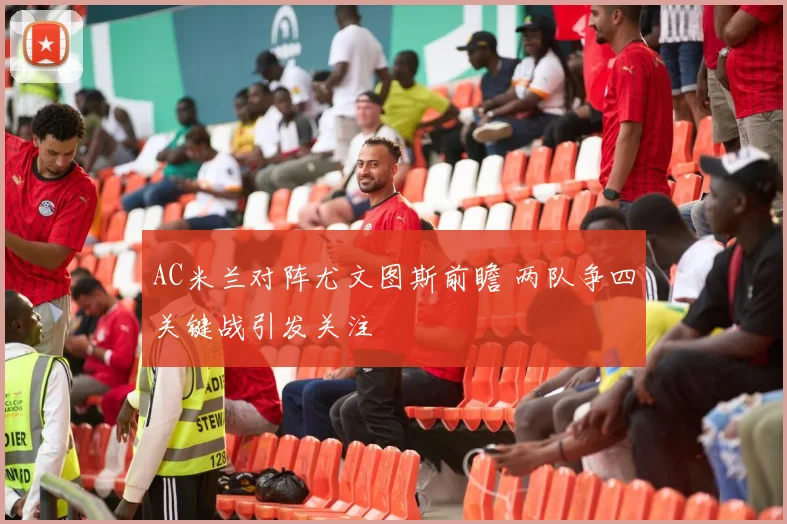 AC米兰对阵尤文图斯前瞻 两队争四关键战引发关注