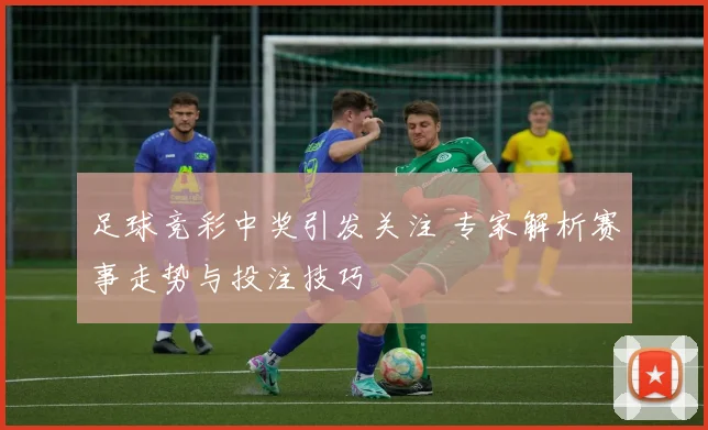 足球竞彩中奖引发关注 专家解析赛事走势与投注技巧