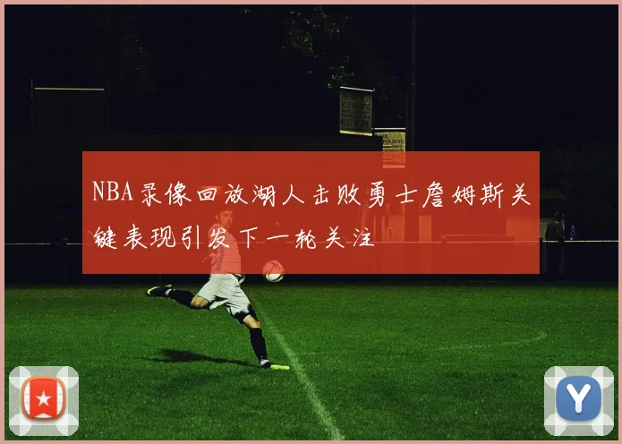 NBA录像回放湖人击败勇士詹姆斯关键表现引发下一轮关注