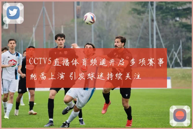 CCTV5直播体育频道开启 多项赛事轮番上演 引发球迷持续关注