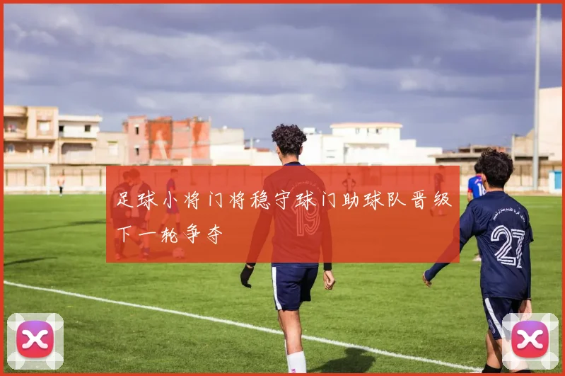 足球小将门将稳守球门助球队晋级下一轮争夺