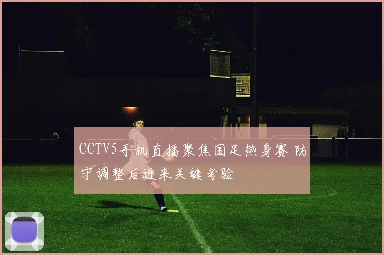 CCTV5手机直播聚焦国足热身赛 防守调整后迎来关键考验