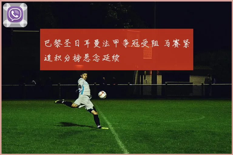 巴黎圣日耳曼法甲争冠受阻 马赛紧追积分榜悬念延续