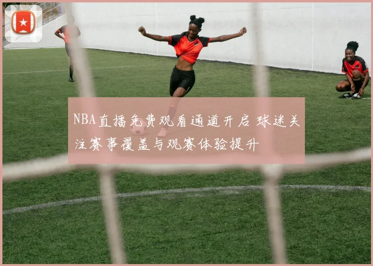 NBA直播免费观看通道开启 球迷关注赛事覆盖与观赛体验提升