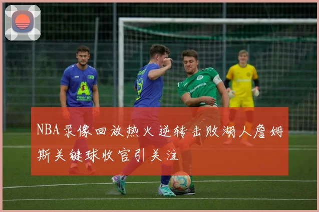 NBA录像回放热火逆转击败湖人詹姆斯关键球收官引关注