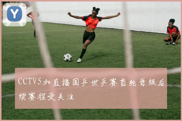 CCTV5加直播国乒世乒赛首轮晋级后续赛程受关注