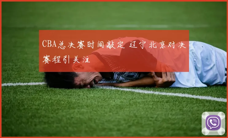 CBA总决赛时间敲定 辽宁北京对决赛程引关注