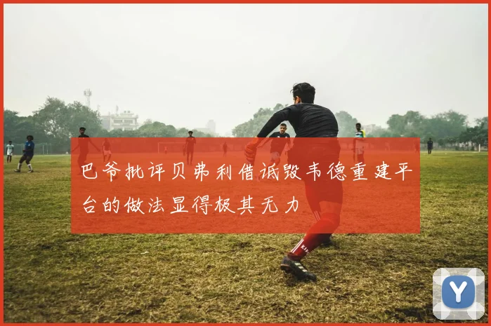 巴爷批评贝弗利借诋毁韦德重建平台的做法显得极其无力