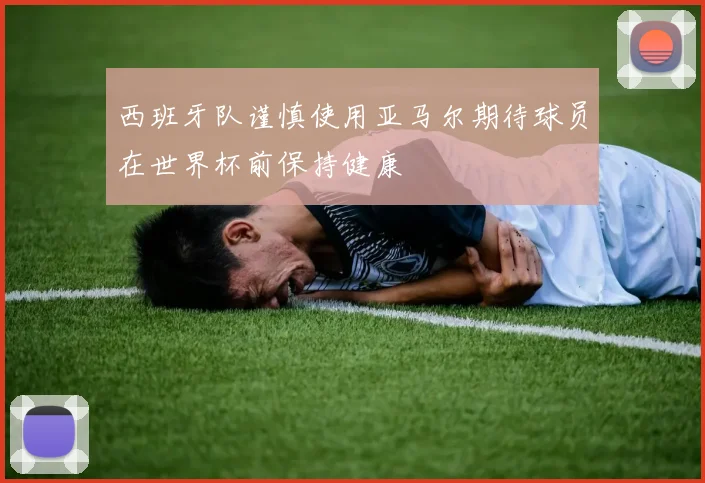 西班牙队谨慎使用亚马尔期待球员在世界杯前保持健康