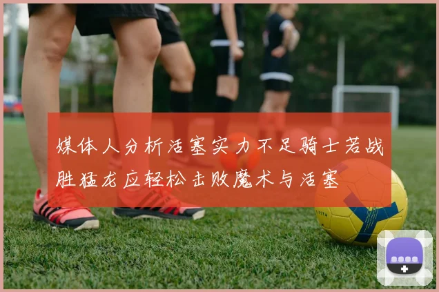 媒体人分析活塞实力不足骑士若战胜猛龙应轻松击败魔术与活塞