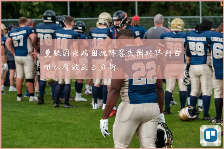 曼联因伤病困扰阵容失衡对阵利兹难以有效反击分析