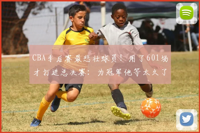 CBA季后赛最悲壮球员！用了601场才打进总决赛：为冠军他等太久了