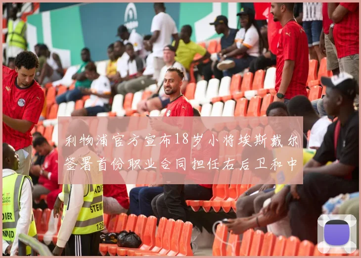 利物浦官方宣布18岁小将埃斯戴尔签署首份职业合同担任右后卫和中卫