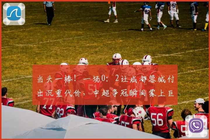 当头一棒！一场0：2让成都蓉城付出沉重代价，中超争冠瞬间蒙上巨大阴影_罗慕洛_进攻_渗透战术