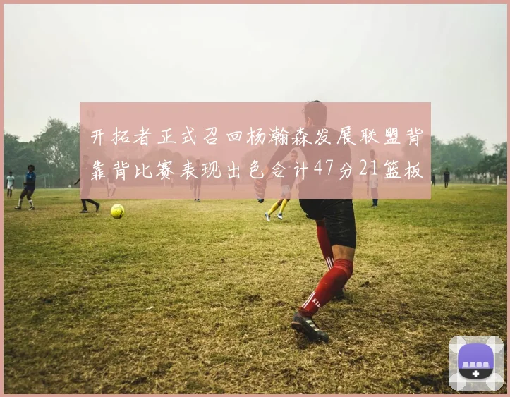 开拓者正式召回杨瀚森发展联盟背靠背比赛表现出色合计47分21篮板