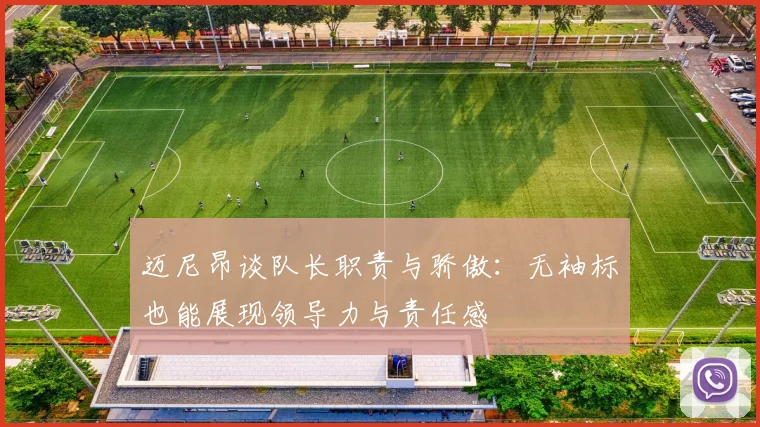 迈尼昂谈队长职责与骄傲：无袖标也能展现领导力与责任感