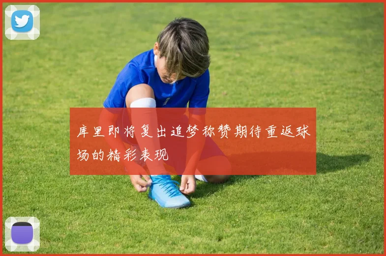 库里即将复出追梦称赞期待重返球场的精彩表现