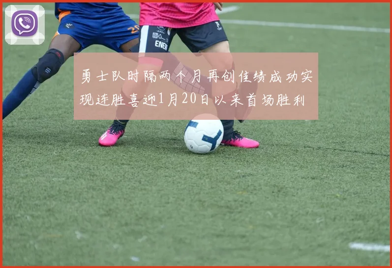 勇士队时隔两个月再创佳绩成功实现连胜喜迎1月20日以来首场胜利