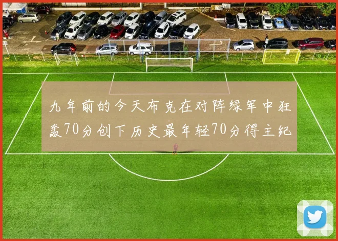 九年前的今天布克在对阵绿军中狂轰70分创下历史最年轻70分得主纪录