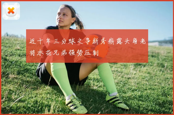 近十年三分球之争新秀崭露头角老将水花兄弟强势压制