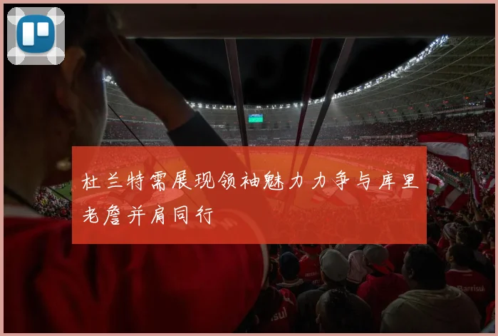 杜兰特需展现领袖魅力力争与库里老詹并肩同行