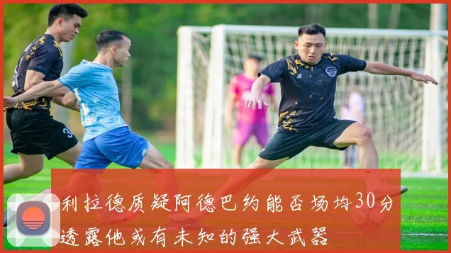 利拉德质疑阿德巴约能否场均30分透露他或有未知的强大武器
