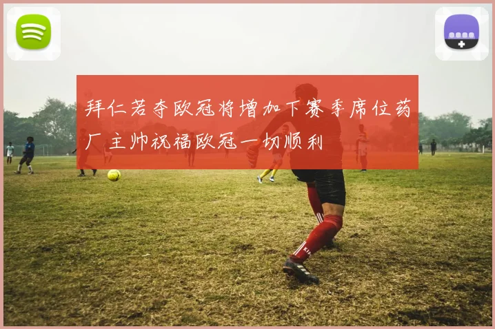 拜仁若夺欧冠将增加下赛季席位药厂主帅祝福欧冠一切顺利