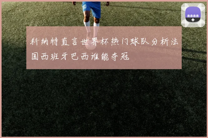 科纳特直言世界杯热门球队分析法国西班牙巴西谁能夺冠