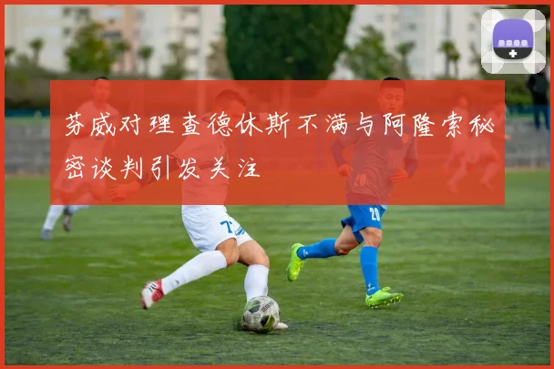 芬威对理查德休斯不满与阿隆索秘密谈判引发关注