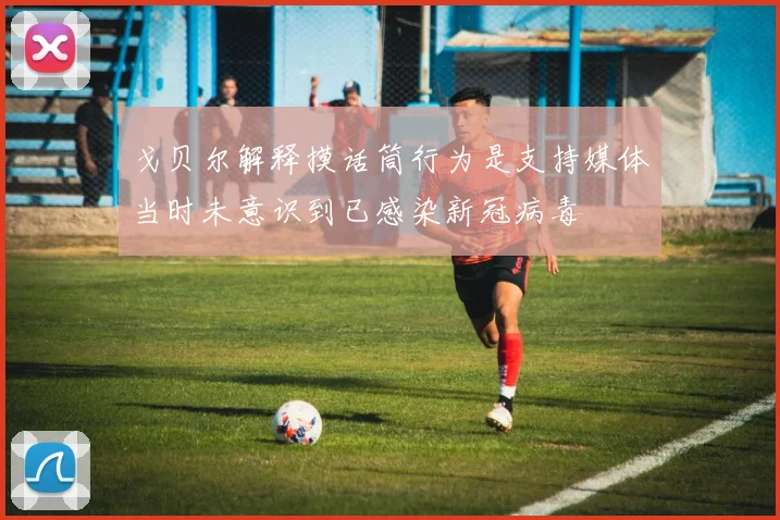 戈贝尔解释摸话筒行为是支持媒体当时未意识到已感染新冠病毒