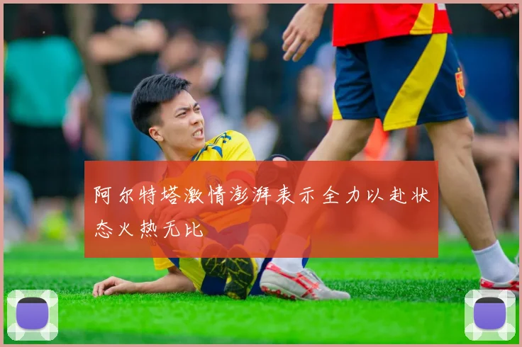 阿尔特塔激情澎湃表示全力以赴状态火热无比