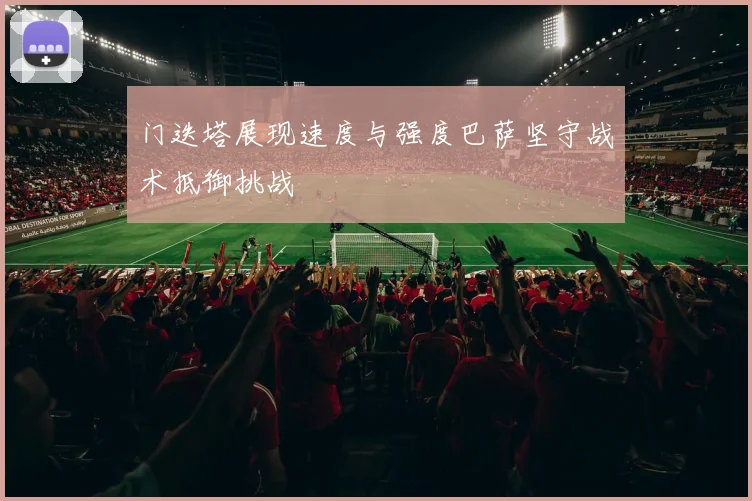 门迭塔展现速度与强度巴萨坚守战术抵御挑战
