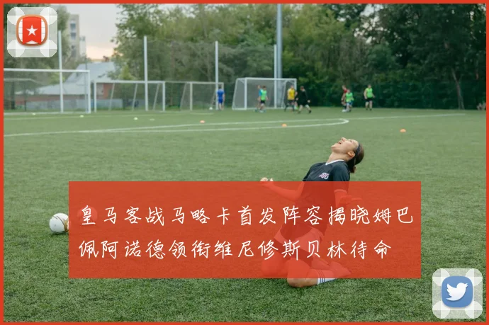 皇马客战马略卡首发阵容揭晓姆巴佩阿诺德领衔维尼修斯贝林待命