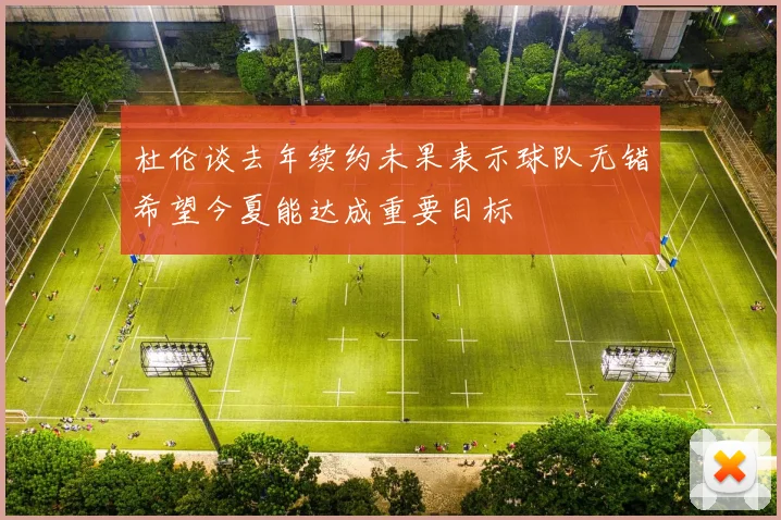 杜伦谈去年续约未果表示球队无错希望今夏能达成重要目标