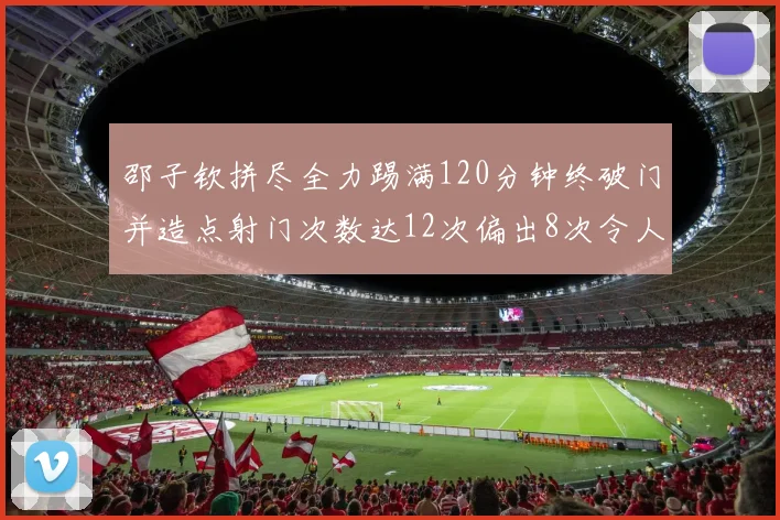 邵子钦拼尽全力踢满120分钟终破门并造点射门次数达12次偏出8次令人惋惜
