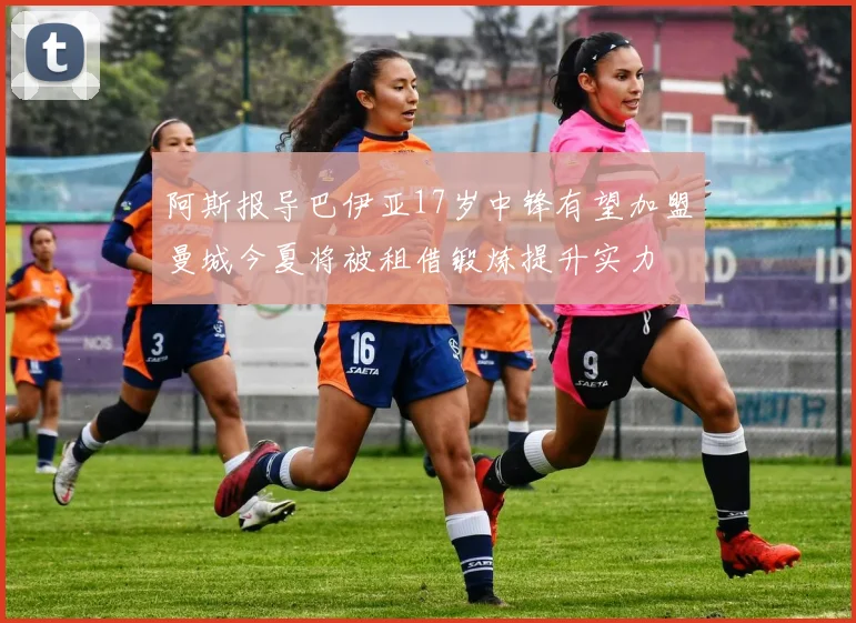 阿斯报导巴伊亚17岁中锋有望加盟曼城今夏将被租借锻炼提升实力