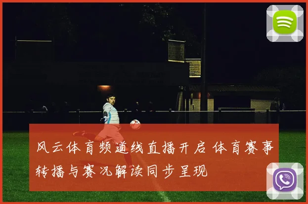 风云体育频道线直播开启 体育赛事转播与赛况解读同步呈现