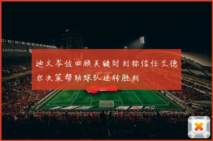 迪文岑佐回顾关键时刻称信任兰德尔决策帮助球队逆转胜利