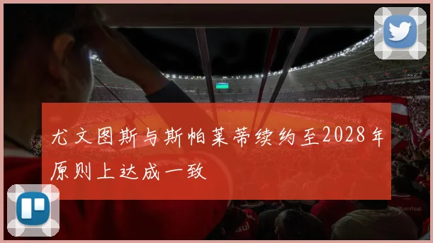 尤文图斯与斯帕莱蒂续约至2028年原则上达成一致