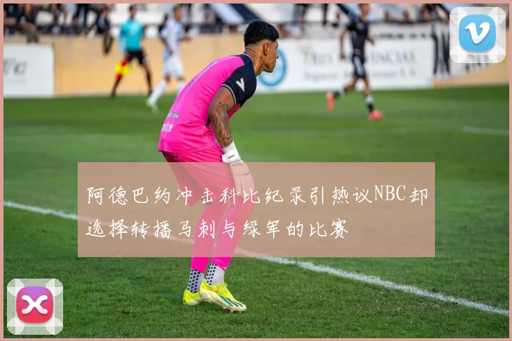 阿德巴约冲击科比纪录引热议NBC却选择转播马刺与绿军的比赛