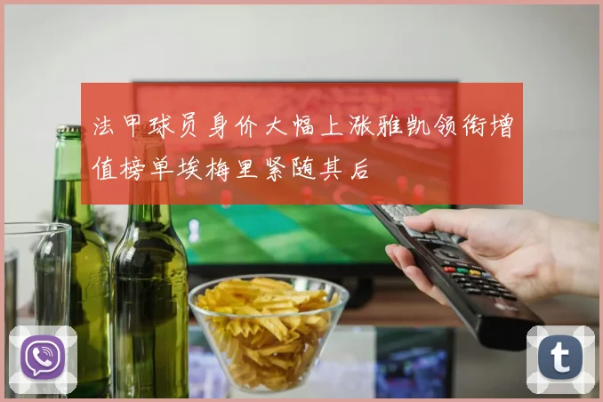 法甲球员身价大幅上涨雅凯领衔增值榜单埃梅里紧随其后